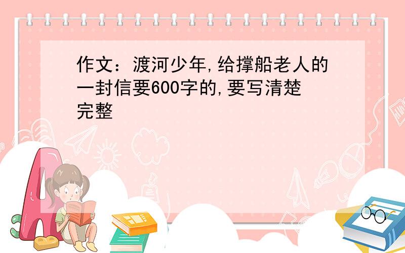 作文：渡河少年,给撑船老人的一封信要600字的,要写清楚完整