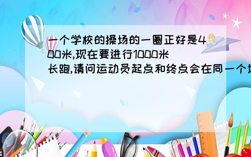 一个学校的操场的一圈正好是400米,现在要进行1000米长跑,请问运动员起点和终点会在同一个地方吗?