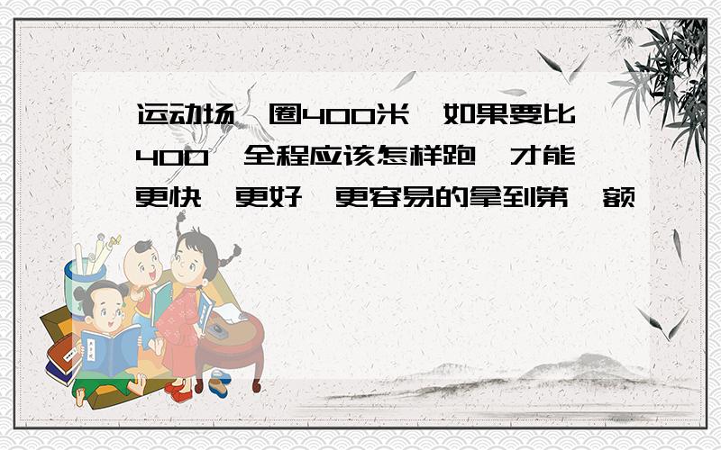 运动场一圈400米,如果要比400,全程应该怎样跑,才能更快、更好、更容易的拿到第一额、