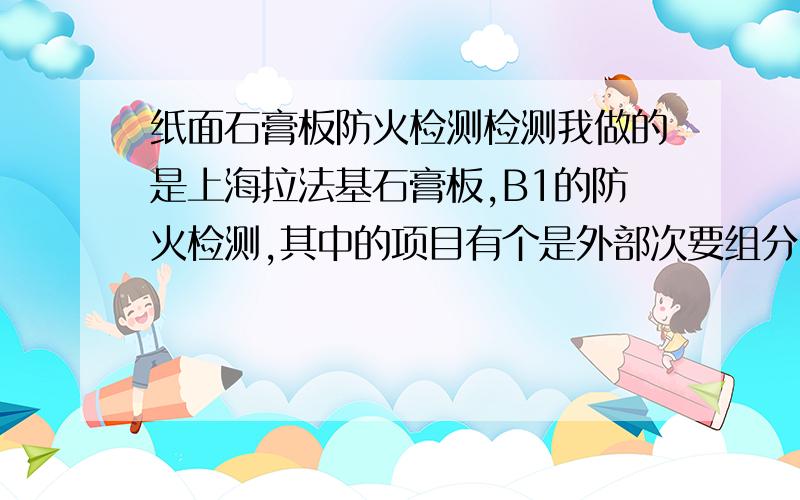 纸面石膏板防火检测检测我做的是上海拉法基石膏板,B1的防火检测,其中的项目有个是外部次要组分,我就想问一下,B1级石膏板的这个标准值是多少,低于多少才算通过这个标准?