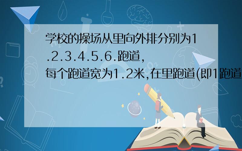 学校的操场从里向外排分别为1.2.3.4.5.6.跑道,每个跑道宽为1.2米,在里跑道(即1跑道)每跑一圈是400米,如果要进行400米赛跑时,2跑道起跑线比1跑道向前移多少米?