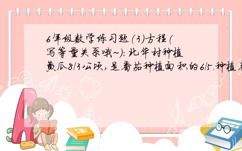 6年级数学练习题（3）方程(写等量关系哦~）：北华村种植黄瓜8/3公顷,是番茄种植面积的6/5.种植番茄多少公顷?