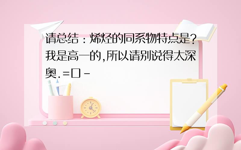 请总结：烯烃的同系物特点是?我是高一的,所以请别说得太深奥.=口-