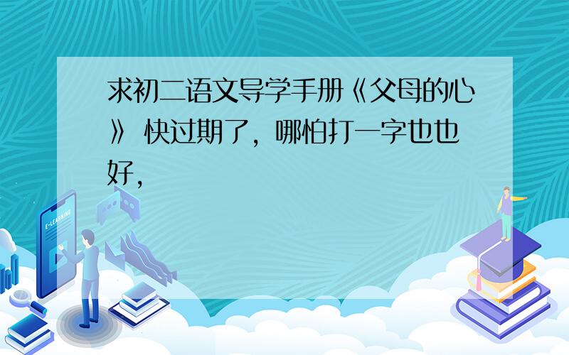 求初二语文导学手册《父母的心》 快过期了，哪怕打一字也也好，