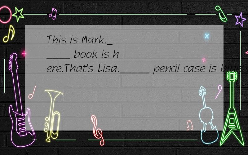 This is Mark._____ book is here.That's Lisa._____ pencil case is blue and yellow.呵呵那是老师判错了呵呵不过还是谢谢你