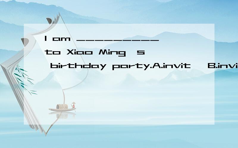 I am _________to Xiao Ming's birthday party.A.invit   B.invited     C.boring      D.interested答案是B,为什么?是被动语态吗?请详细讲解