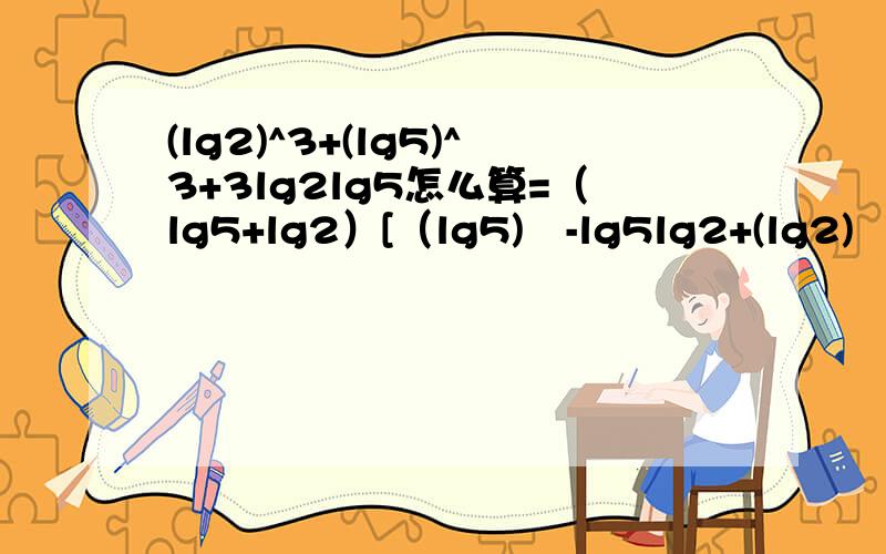 (lg2)^3+(lg5)^3+3lg2lg5怎么算=（lg5+lg2）[（lg5)²-lg5lg2+(lg2)²]+3lg5lg2为什么