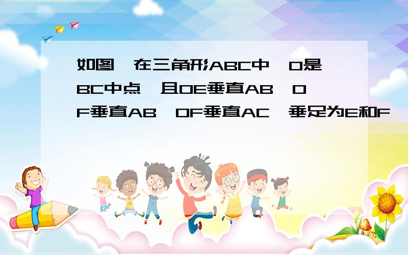 如图,在三角形ABC中,O是BC中点,且OE垂直AB,OF垂直AB,OF垂直AC,垂足为E和F,OE=OF,试说明三角形ABC为等腰三角形