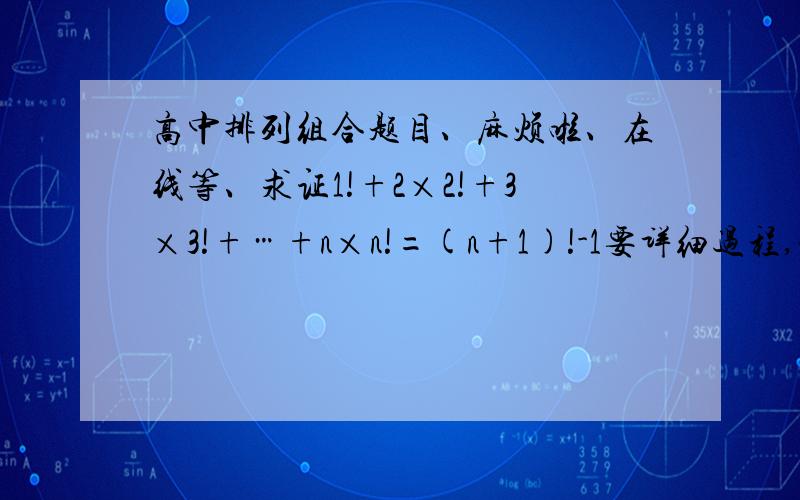 高中排列组合题目、麻烦啦、在线等、求证1!+2×2!+3×3!+…+n×n!=(n+1)!-1要详细过程,谢谢、