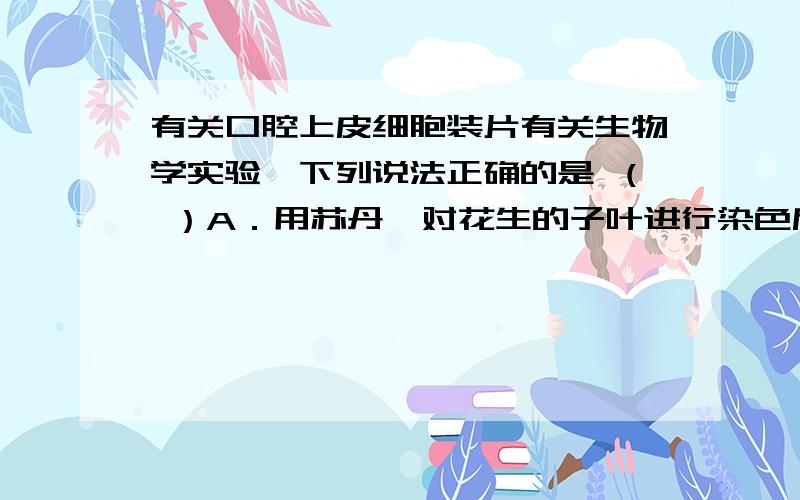 有关口腔上皮细胞装片有关生物学实验,下列说法正确的是 （ ）A．用苏丹Ⅲ对花生的子叶进行染色后,需要用清水洗去浮色 B．用吡罗红和甲基绿混合染液对口腔上皮细胞装片染色后需用清水