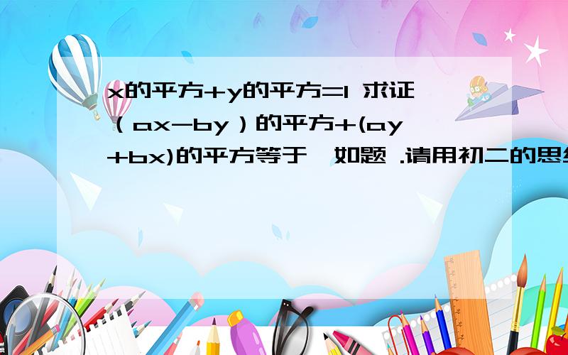 x的平方+y的平方=1 求证（ax-by）的平方+(ay+bx)的平方等于一如题 .请用初二的思维、分式运算解出这道题目.本人感激不尽..