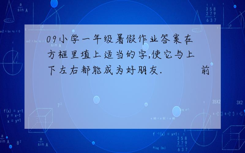 09小学一年级暑假作业答案在方框里埴上适当的字,使它与上下左右都能成为好朋友.           前            ｜      后— ? —活           ｜           卫