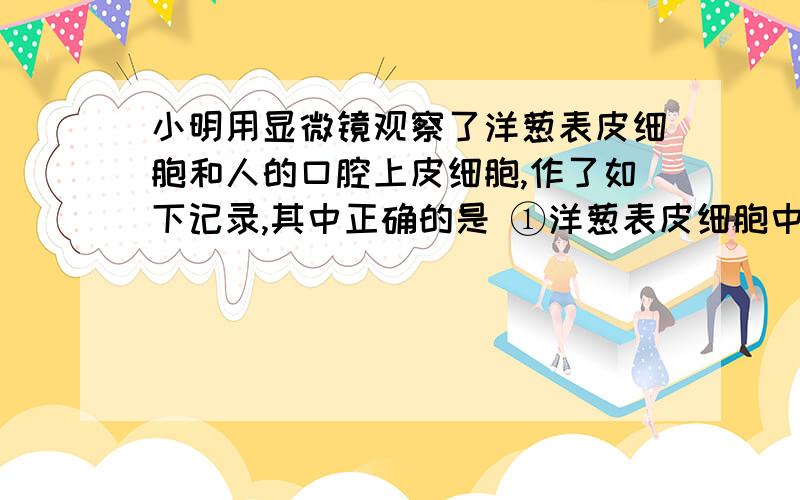 小明用显微镜观察了洋葱表皮细胞和人的口腔上皮细胞,作了如下记录,其中正确的是 ①洋葱表皮细胞中央有较A.①②④⑤B.②③④⑥C.①③⑤⑥D.②③④⑤