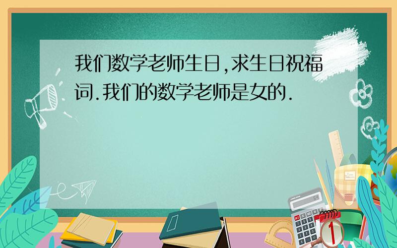 我们数学老师生日,求生日祝福词.我们的数学老师是女的.