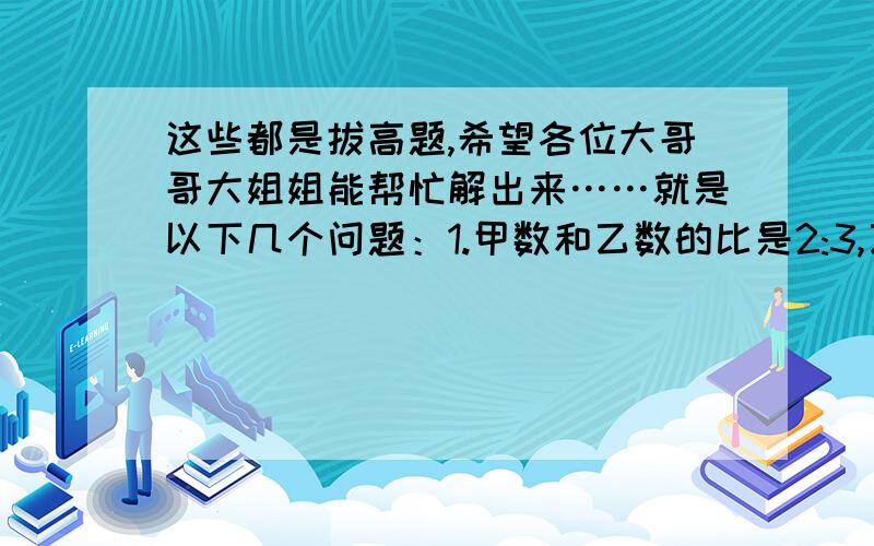 这些都是拔高题,希望各位大哥哥大姐姐能帮忙解出来……就是以下几个问题：1.甲数和乙数的比是2:3,乙数和丙数的比是4:5,甲数、乙数和丙数的比是多少?2.一种商品由于热销,因此加价20%销售,