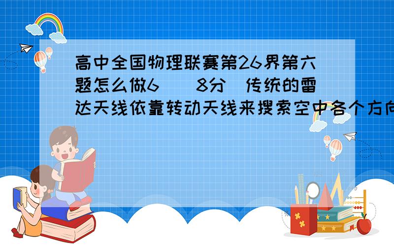 高中全国物理联赛第26界第六题怎么做6．（8分）传统的雷达天线依靠转动天线来搜索空中各个方向的目标,这严重影响了搜索的速度．现代的“雷达”是“相位控制阵列雷达”,它是由数以万