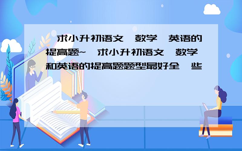 【求小升初语文、数学、英语的提高题~】求小升初语文、数学和英语的提高题题型最好全一些