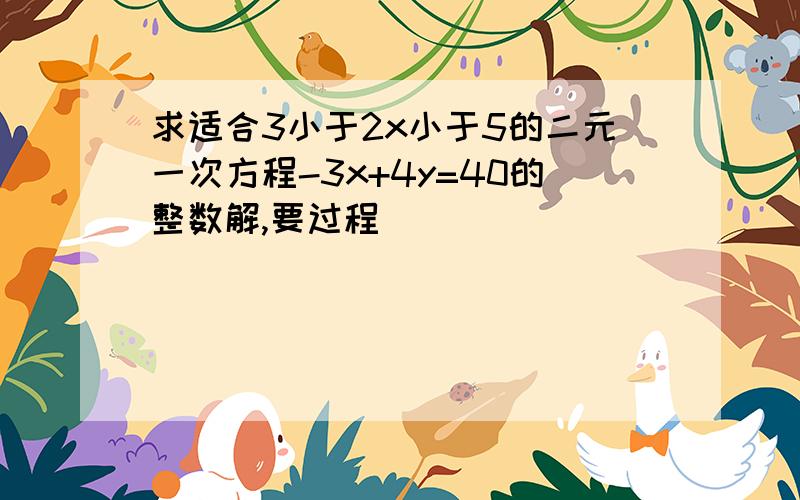 求适合3小于2x小于5的二元一次方程-3x+4y=40的整数解,要过程