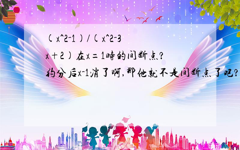 (x^2-1)/(x^2-3x+2)在x=1时的间断点?约分后x-1消了啊,那他就不是间断点了吧?还是看间断点不能化简?