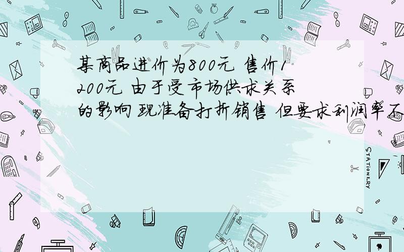 某商品进价为800元 售价1200元 由于受市场供求关系的影响 现准备打折销售 但要求利润率不低于5％ 至少打（ ）（利润率等于售价减进价除以进价乘以百分之百）A 六折 B 七折C 八折 D九折