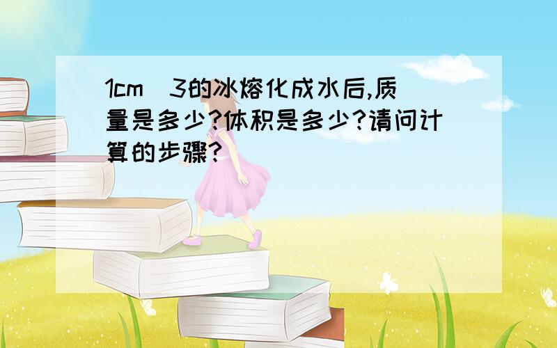 1cm^3的冰熔化成水后,质量是多少?体积是多少?请问计算的步骤?