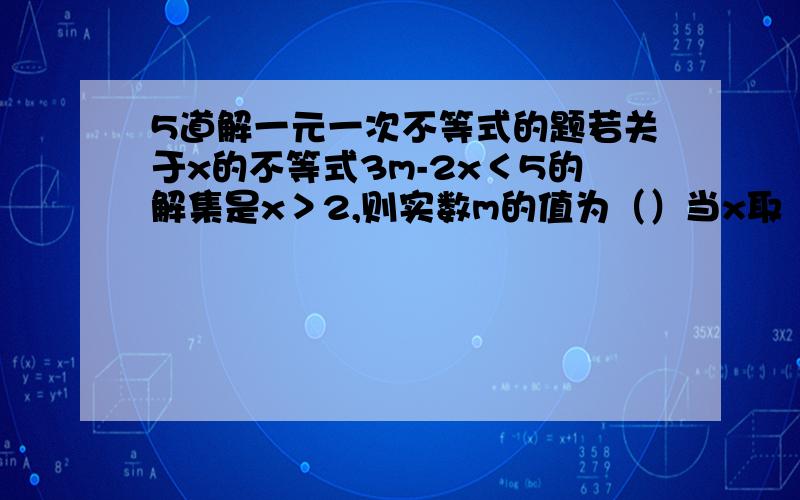 5道解一元一次不等式的题若关于x的不等式3m-2x＜5的解集是x＞2,则实数m的值为（）当x取（）时,代数式2x-1/3的值不小于1-（2x+1）/2的值当x为何值时,代数式0.5x-3的值不小于4x-2的值关于x,y的方程