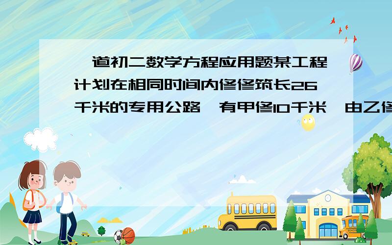 一道初二数学方程应用题某工程计划在相同时间内修修筑长26千米的专用公路,有甲修10千米,由乙修16千米,实际施工时,甲乙两公司都精心,在不影响本公司施工进展速度的前提下适当调配力量