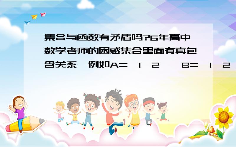 集合与函数有矛盾吗?6年高中数学老师的困惑集合里面有真包含关系,例如A={1,2},B={1,2,3}.那么A真包含于B.同样A=[1 ,2],B=[1 ,4],那么A真包含于B.我们知道真包含关系,大的集合元素个数至少多一个.