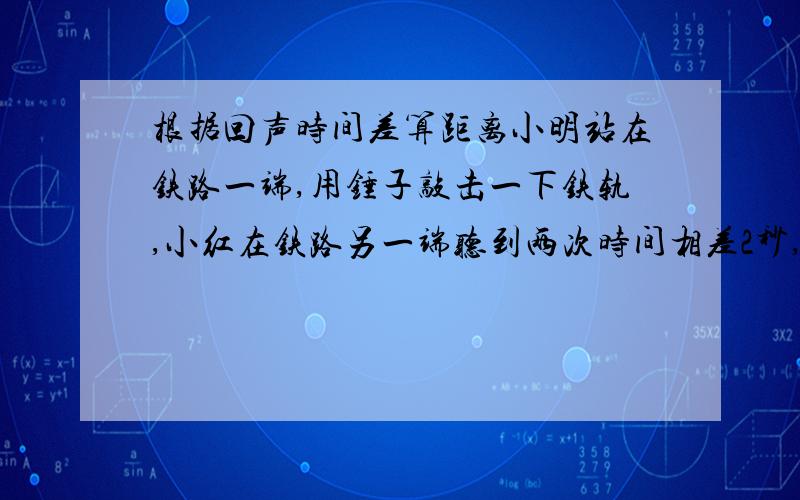 根据回声时间差算距离小明站在铁路一端,用锤子敲击一下铁轨,小红在铁路另一端听到两次时间相差2秒,问这段铁路有多长?（声在空气中与声在钢铁传播速度分别为340m/s和5200m/s）