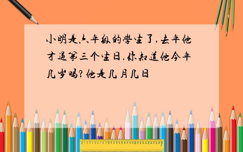 小明是六年级的学生了,去年他才过第三个生日.你知道他今年几岁吗?他是几月几日