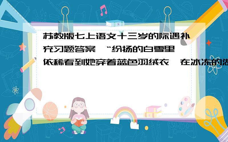 苏教版七上语文十三岁的际遇补充习题答案、“纷扬的白雪里,依稀看到她穿着蓝色羽绒衣,在冰冻的湖面上掷下一串雪团般四处迸溅的清脆笑声.”这句话中的“掷下”换成“抛下”“丢下”