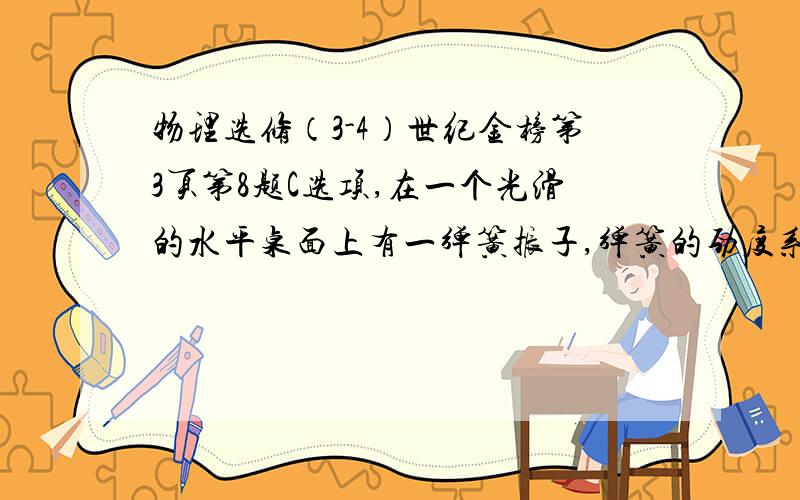 物理选修（3-4）世纪金榜第3页第8题C选项,在一个光滑的水平桌面上有一弹簧振子,弹簧的劲度系数为k,开始时,振子被拉到平衡位置O的右侧A处,此时拉力大小为F,然后释放振子,振子从初速度为