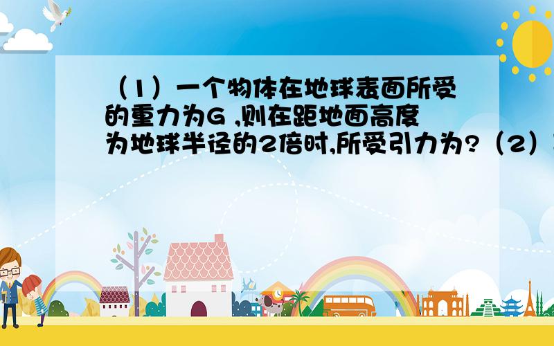 （1）一个物体在地球表面所受的重力为G ,则在距地面高度为地球半径的2倍时,所受引力为?（2）某中子星的质量大约与太阳的质量相等,为2×10的30次方kg,但是它的半径才不过10km,求a.此中子星