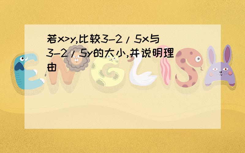 若x>y,比较3-2/5x与3-2/5y的大小,并说明理由