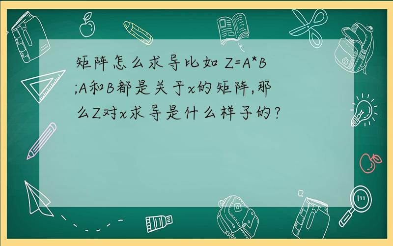 矩阵怎么求导比如 Z=A*B;A和B都是关于x的矩阵,那么Z对x求导是什么样子的?