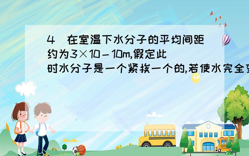 4．在室温下水分子的平均间距约为3×10－10m,假定此时水分子是一个紧挨一个的,若使水完全变为同温度下的水蒸汽,水蒸汽的体积约为原来水体积的1600倍,此时水蒸汽分子的平均间距最接近于A