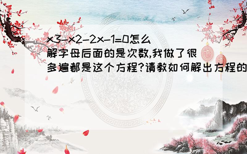 x3-x2-2x-1=0怎么解字母后面的是次数,我做了很多遍都是这个方程?请教如何解出方程的根,两虚根一实跟.但实根用计算器解出来很恶心.