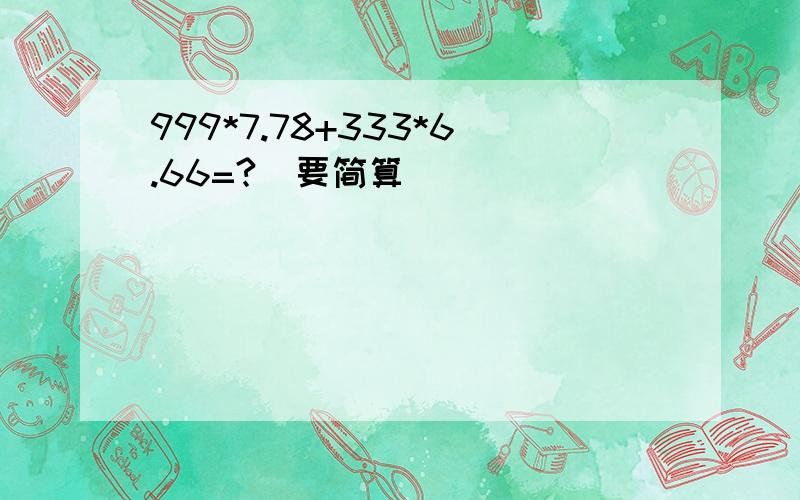 999*7.78+333*6.66=?（要简算）