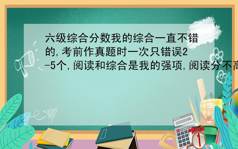 六级综合分数我的综合一直不错的,考前作真题时一次只错误2-5个,阅读和综合是我的强项,阅读分不高.190分,但综合只有24分,这怎么可能啊?为什么?