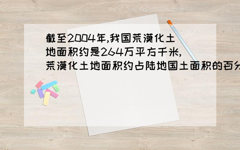 截至2004年,我国荒漠化土地面积约是264万平方千米,荒漠化土地面积约占陆地国土面积的百分之几?（请先了解我国陆地国土面积是多少.）以上就是问题先帮我查一下我国陆地国土面积是多少,