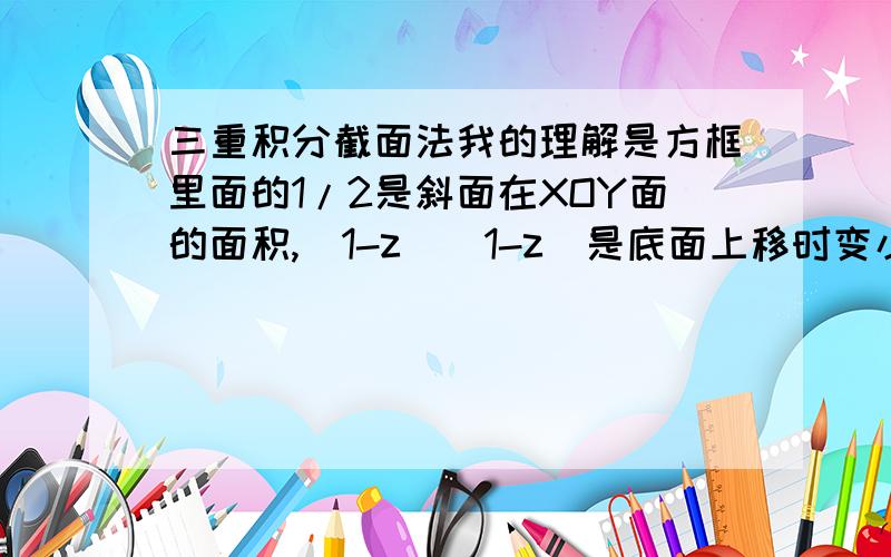 三重积分截面法我的理解是方框里面的1/2是斜面在XOY面的面积,（1-z）（1-z）是底面上移时变小的函数,但是为什么是这个呢?还有 截面法的公式是什么?是不是∫∫∫f(z)dxdydz=∫ s*f(z)*(∫∫dxdy)d