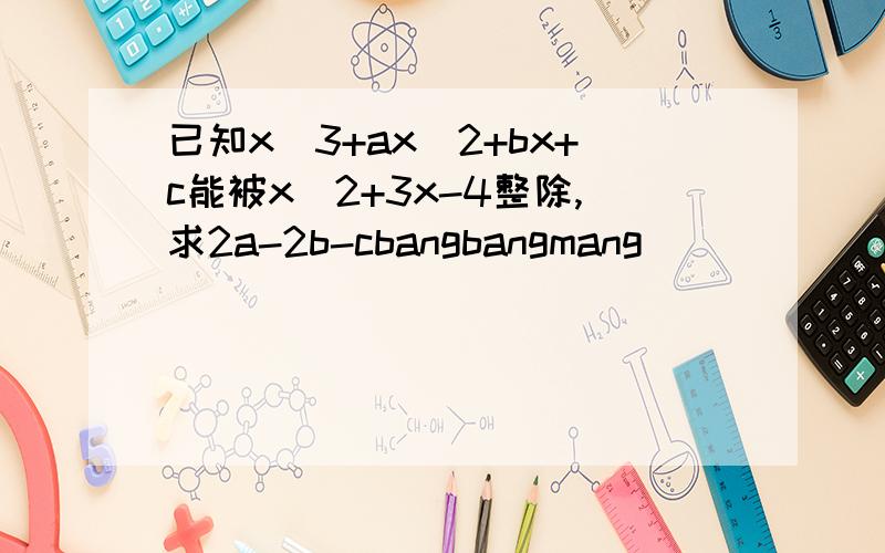 已知x^3+ax^2+bx+c能被x^2+3x-4整除,求2a-2b-cbangbangmang