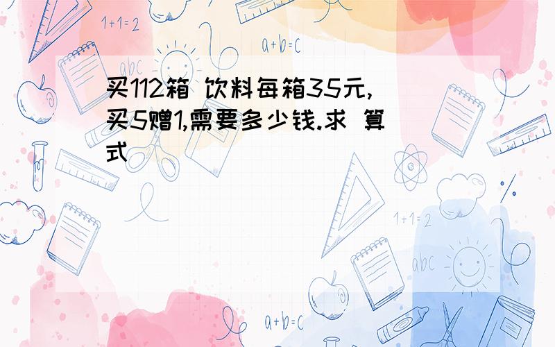 买112箱 饮料每箱35元,买5赠1,需要多少钱.求 算式