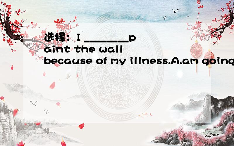 选择：I ________paint the wall because of my illness.A.am going to B.will C.won't D.don't适当形式填空：Just _______(stay) in bed and I _______(telephone) the doctor.The bus _______(come) ,wait for a while!根据问句写答句：___________