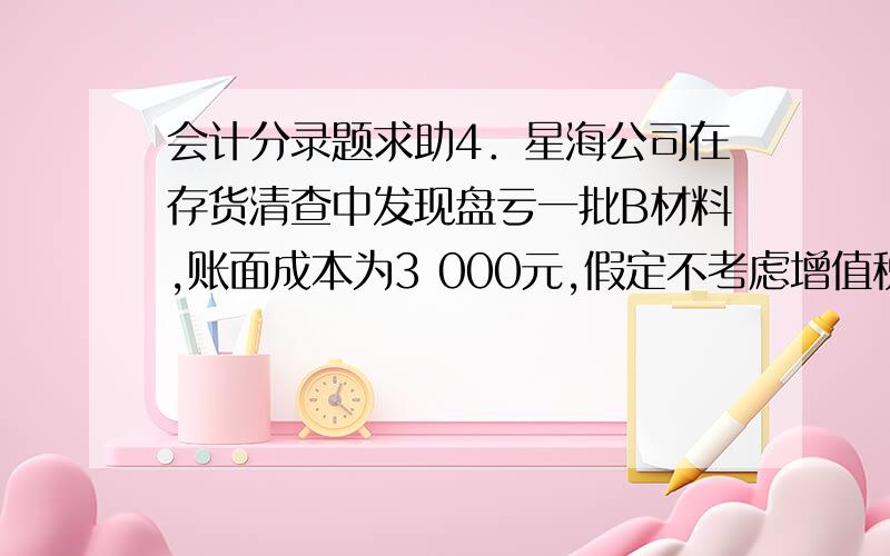 会计分录题求助4．星海公司在存货清查中发现盘亏一批B材料,账面成本为3 000元,假定不考虑增值税.要求：编制星海公司存货盘亏的下列会计分录：（1）发现盘亏（2）查明原因,报经批准处理