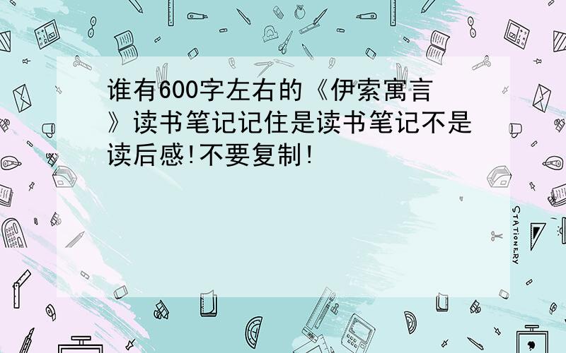 谁有600字左右的《伊索寓言》读书笔记记住是读书笔记不是读后感!不要复制!