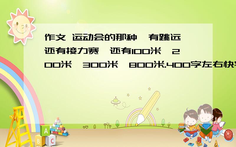 作文 运动会的那种,有跳远,还有接力赛,还有100米,200米,300米,800米.400字左右快字数300字左右 要成品越多越好