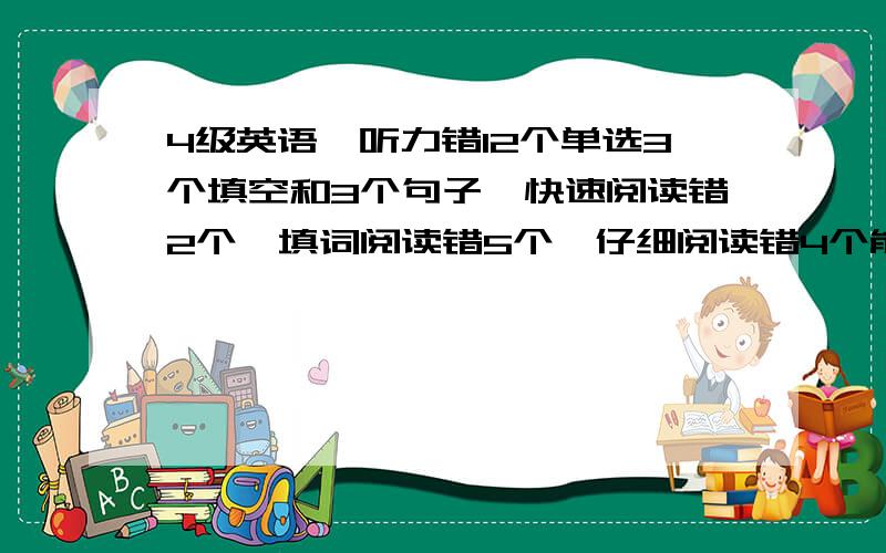 4级英语,听力错12个单选3个填空和3个句子,快速阅读错2个,填词阅读错5个,仔细阅读错4个能过么4级英语,听力错12个单选3个填空和3个句子,快速阅读错2个,填词阅读错5个,仔细阅读错4个完形错10