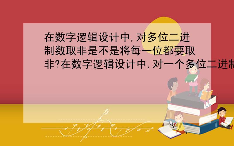 在数字逻辑设计中,对多位二进制数取非是不是将每一位都要取非?在数字逻辑设计中,对一个多位二进制数取非,是不是每一位都要取非?比如说八位二进制数A=11010010,那么A'就是不是00101101?另外,