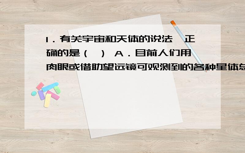 1．有关宇宙和天体的说法,正确的是（ ） A．目前人们用肉眼或借助望远镜可观测到的各种星体总称为天体 B．宇宙是无限的,人类认识的宇宙范围会随着人类探测水平的不断提高而不断扩大 C